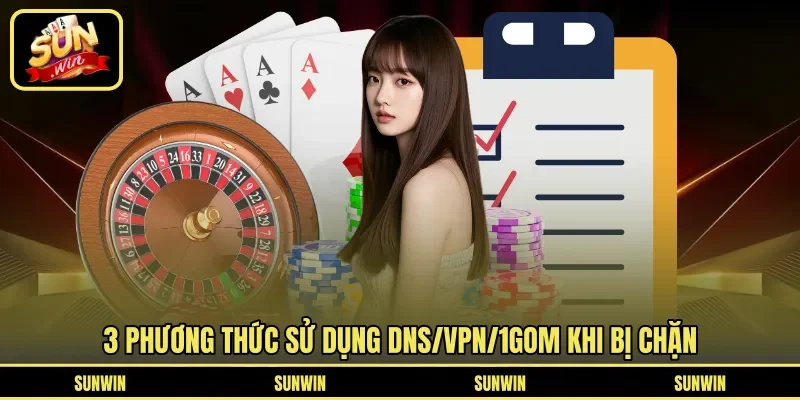 3 phương thức sử dụng DNS/VPN/1Gom khi bị chặn