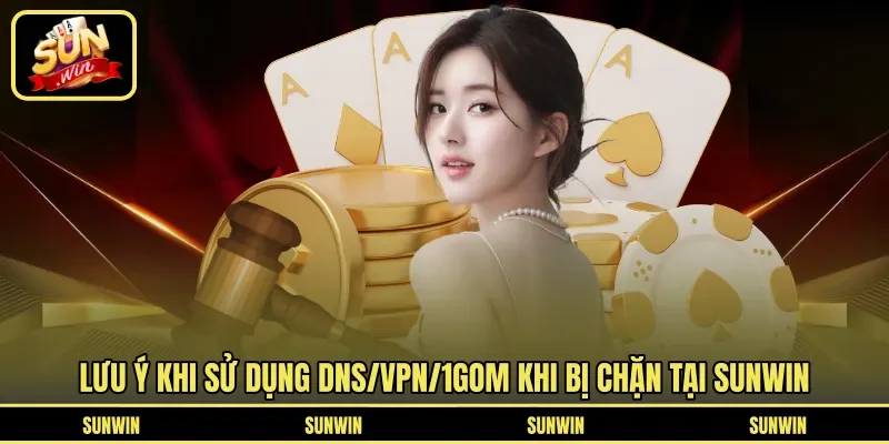 Lưu ý khi sử dụng DNS/VPN/1Gom khi bị chặn tại Sunwin