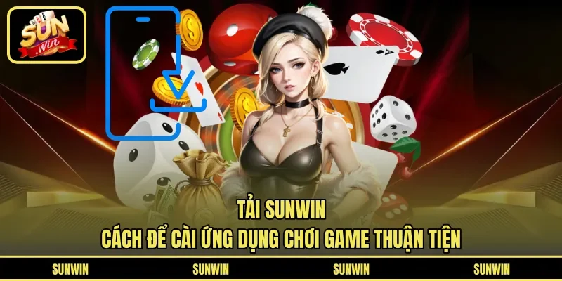 Tải Sunwin – Cách Để Cài Ứng Dụng Chơi Game Thuận Tiện